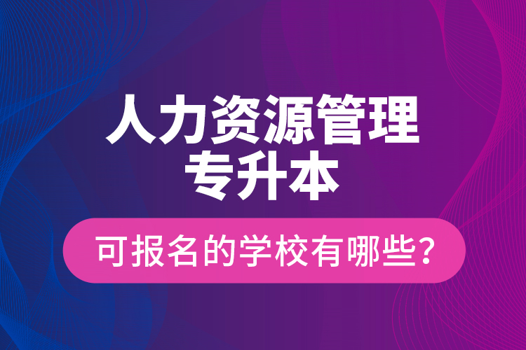 人力資源管理專升本可報名的學(xué)校有哪些？