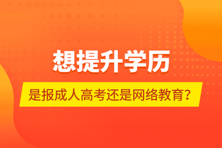 想提升學(xué)歷，是報(bào)成人高考還是網(wǎng)絡(luò)教育？