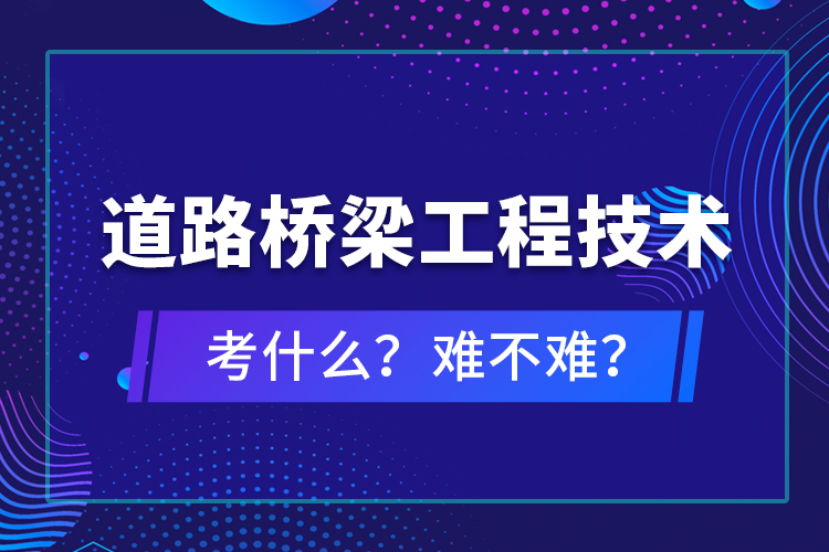 道路橋梁工程技術(shù)考什么？難不難？