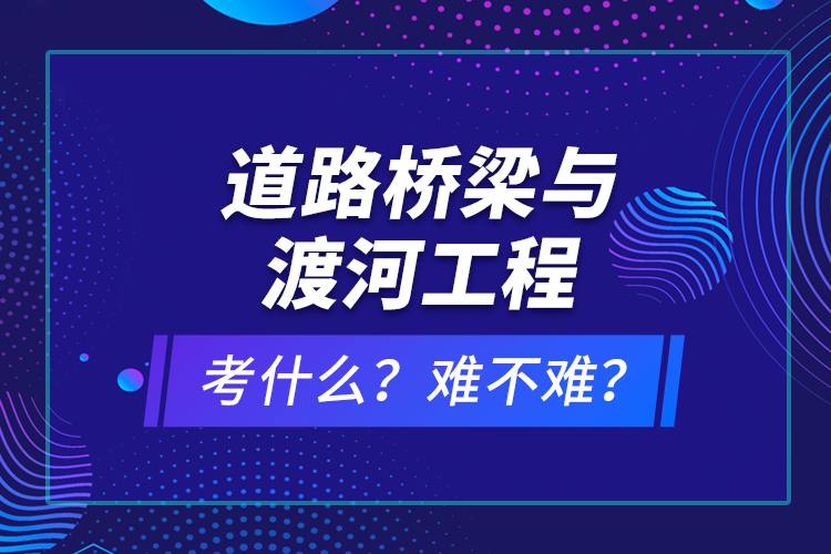 道路橋梁與渡河工程考什么？難不難？