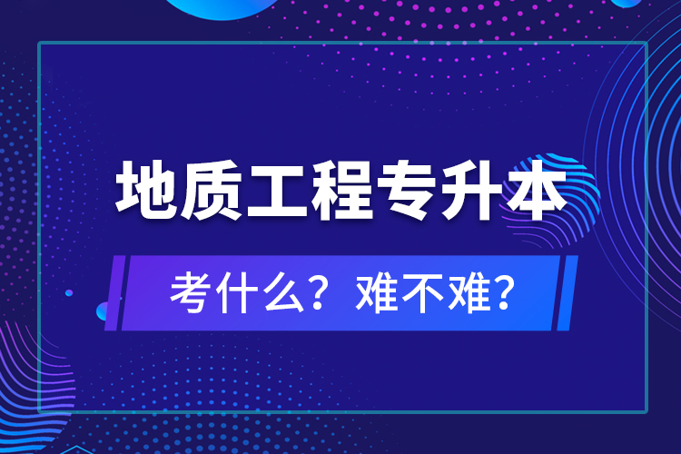 地質(zhì)工程專升本考什么？難不難？