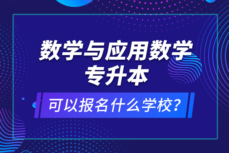 數(shù)學(xué)與應(yīng)用數(shù)學(xué)專升本可以報(bào)名什么學(xué)校？