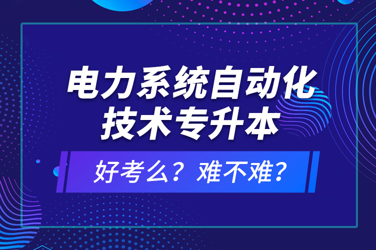 電力系統(tǒng)自動化技術專升本好考么？難不難？