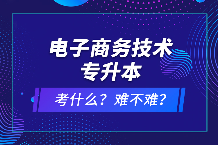 電子商務(wù)技術(shù)專升本考什么？難不難？