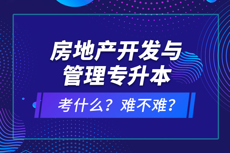 房地產(chǎn)開(kāi)發(fā)與管理專升本考什么？難不難？