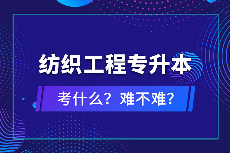 紡織工程專升本考什么？難不難？