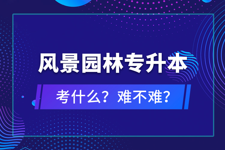 風(fēng)景園林專升本考什么？難不難？