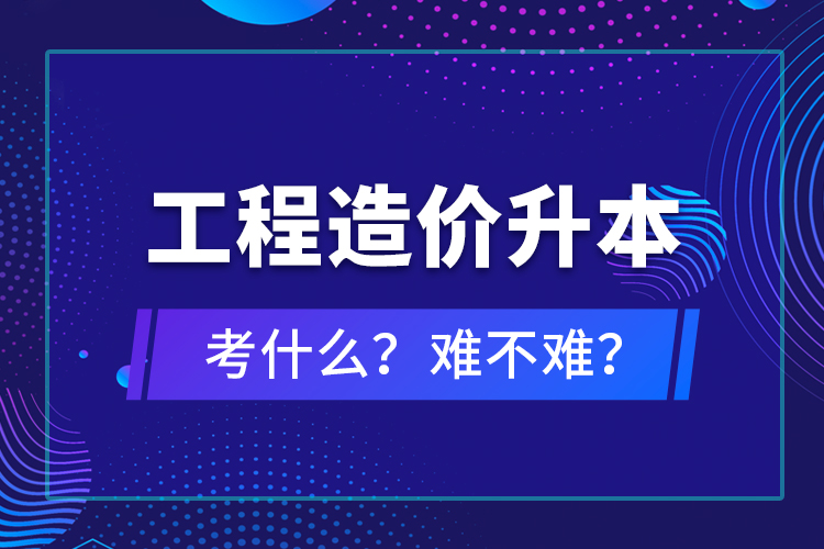 ?工程造價(jià)升本考什么？難不難？