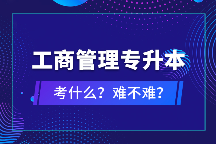 工商管理專升本考什么？難不難？