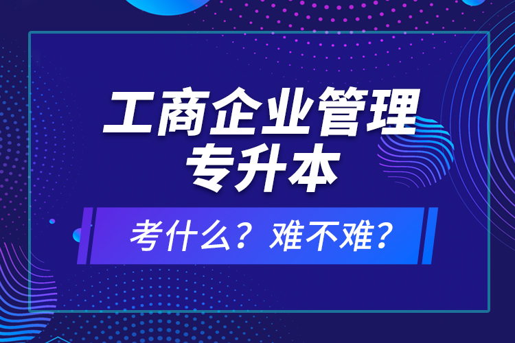 工商企業(yè)管理專升本考什么？難不難？