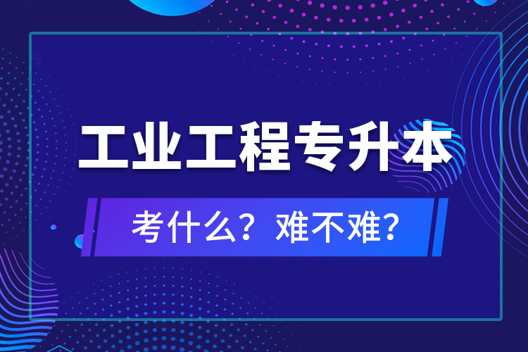 工業(yè)工程專升本考什么？難不難？