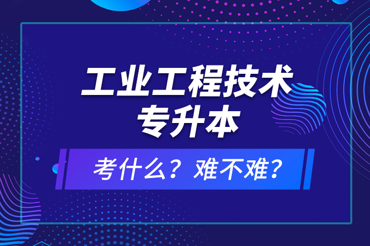 工業(yè)工程技術(shù)專升本考什么？難不難？