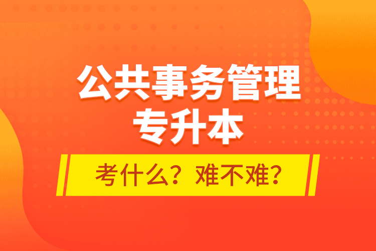 公共事務(wù)管理專升本考什么？難不難？