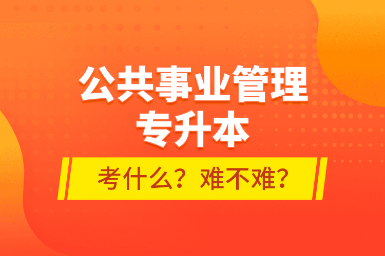 公共事業(yè)管理專升本考什么？難不難？