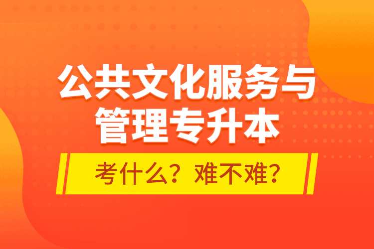 公共文化服務(wù)與管理專升本考什么？難不難？