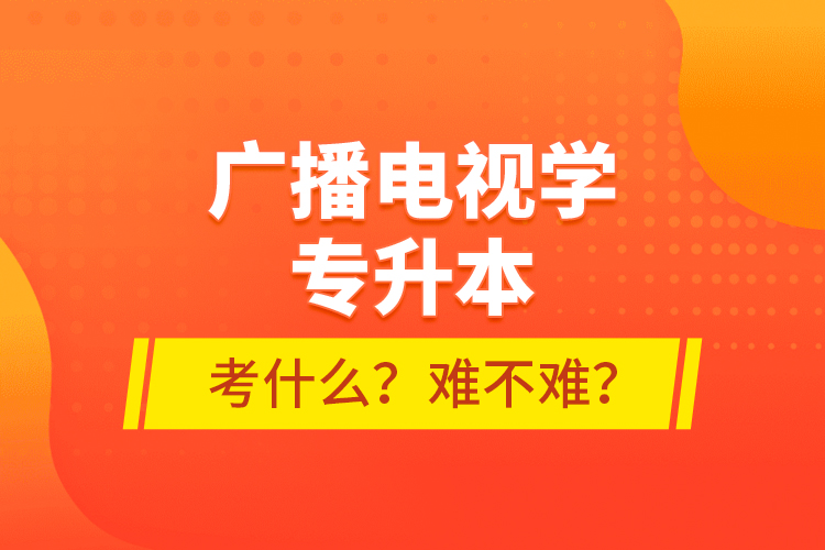 廣播電視學(xué)專升本考什么？難不難？