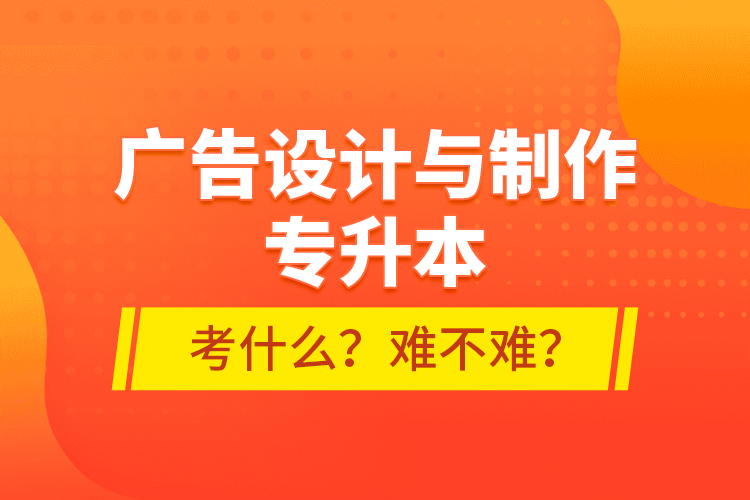 廣告設(shè)計(jì)與制作專(zhuān)升本考什么？難不難？