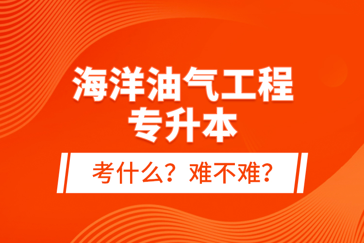 海洋油氣工程專升本考什么？難不難？