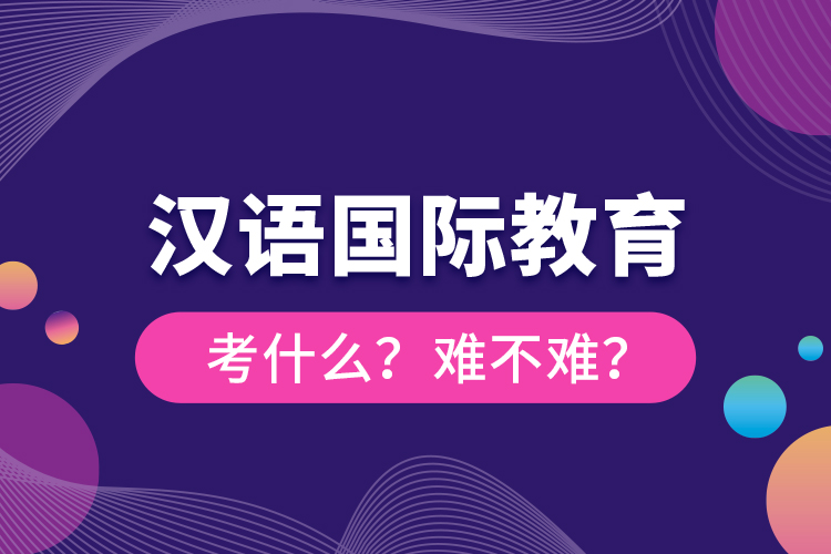 漢語國際教育考什么？難不難？