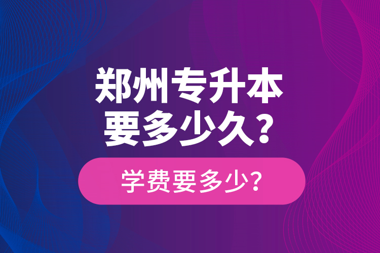 鄭州專升本要多少久？學(xué)費(fèi)要多少？