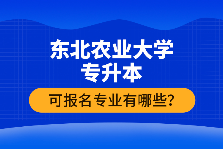 東北農(nóng)業(yè)大學專升本可報名專業(yè)有哪些？