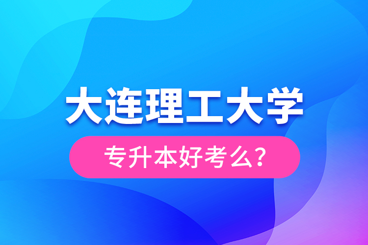 大連理工大學(xué)專升本好考么？