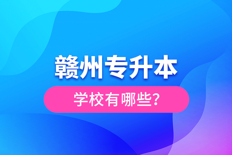 贛州專升本學(xué)校有哪些？