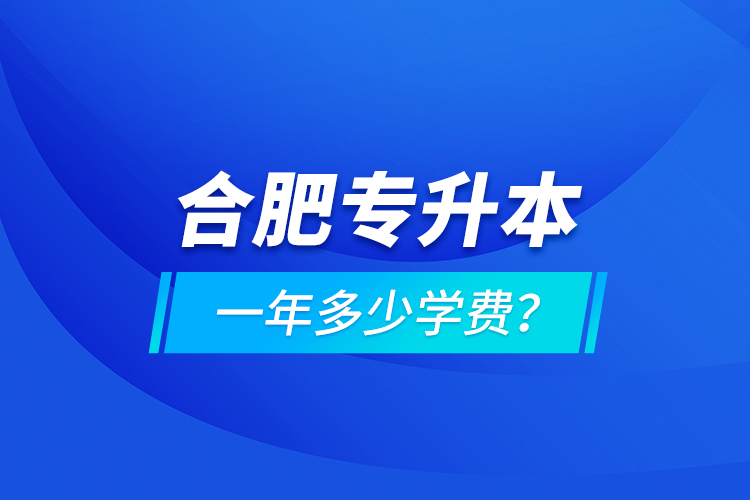 合肥專升本一年多少學(xué)費(fèi)？