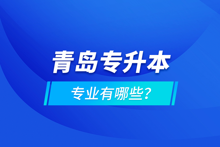 青島專升本專業(yè)有哪些？