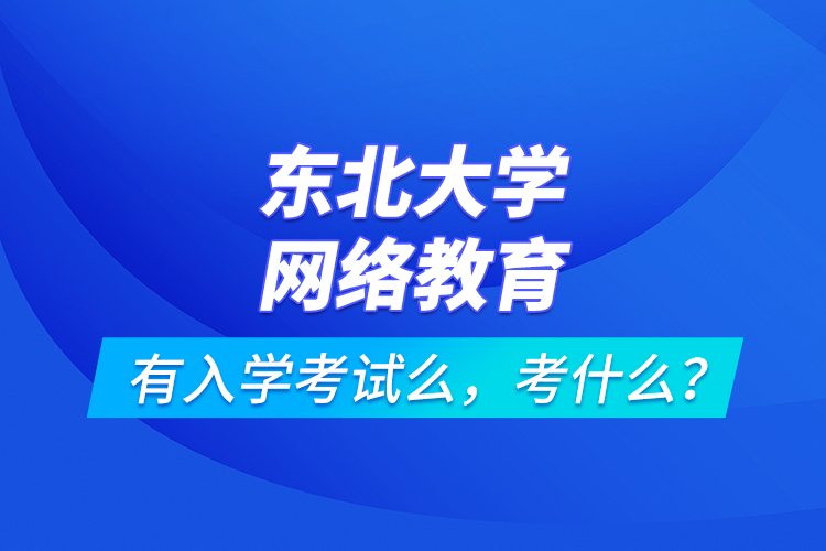 東北大學(xué)網(wǎng)絡(luò)教育有入學(xué)考試么，考什么？