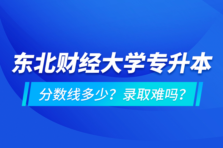 東北財經(jīng)大學專升本分數(shù)線多少？錄取難嗎？