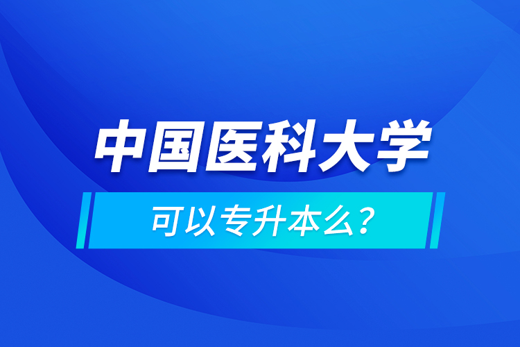 中國醫(yī)科大學(xué)可以專升本么？