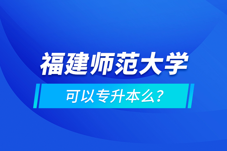 福建師范大學(xué)可以專升本么？