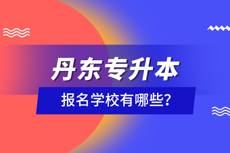 丹東專升本報名學校有哪些？