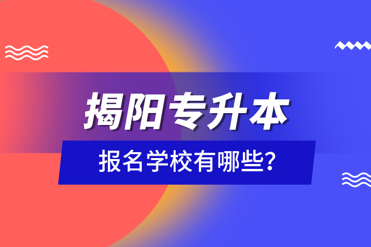 揭陽專升本報名學校有哪些？