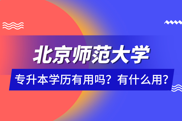 北京師范大學(xué)專升本學(xué)歷有用嗎？有什么用？