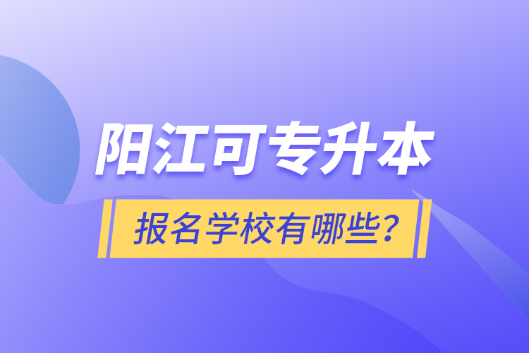 陽江可專升本報(bào)名學(xué)校有哪些？