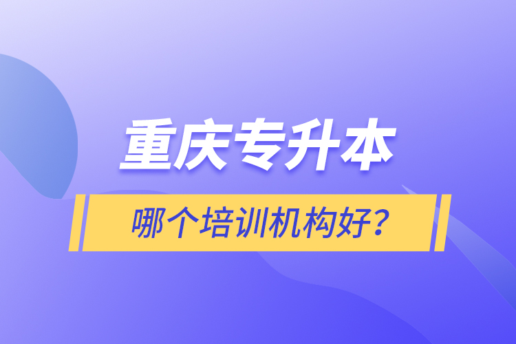 重慶專升本哪個培訓(xùn)機構(gòu)好？