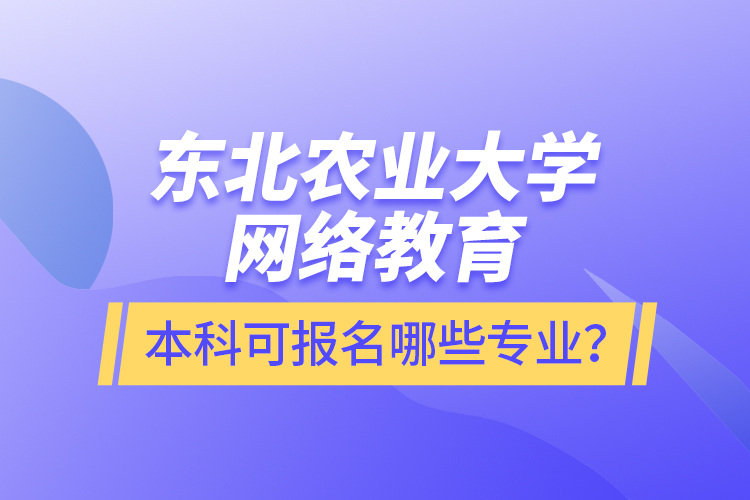 東北農業(yè)大學網(wǎng)絡教育本科可報名哪些專業(yè)？