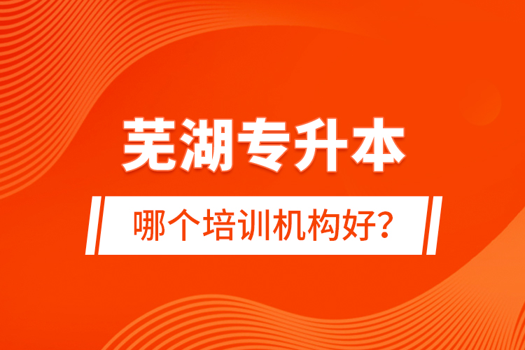 蕪湖專升本哪個(gè)培訓(xùn)機(jī)構(gòu)好？