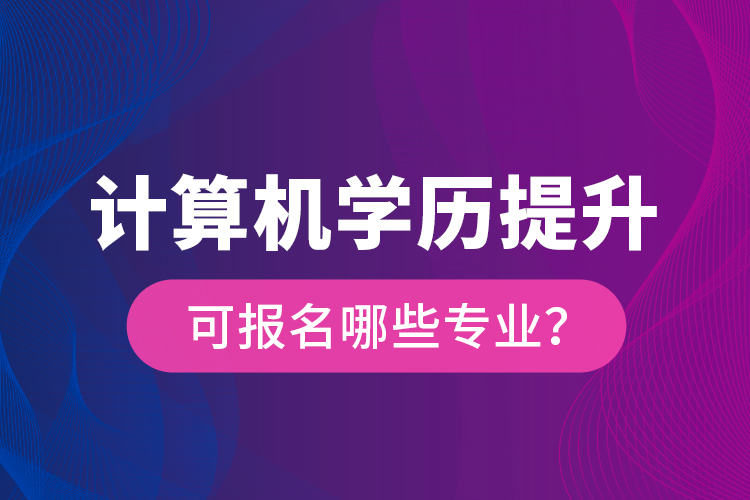 計(jì)算機(jī)學(xué)歷提升可報名哪些專業(yè)？