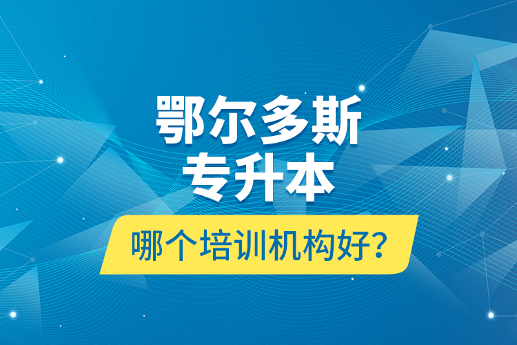 鄂爾多斯專升本哪個培訓(xùn)機構(gòu)好？