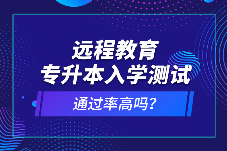 遠(yuǎn)程教育專升本入學(xué)測試通過率高嗎？