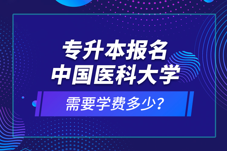 專升本報名中國醫(yī)科大學(xué)需要學(xué)費(fèi)多少？