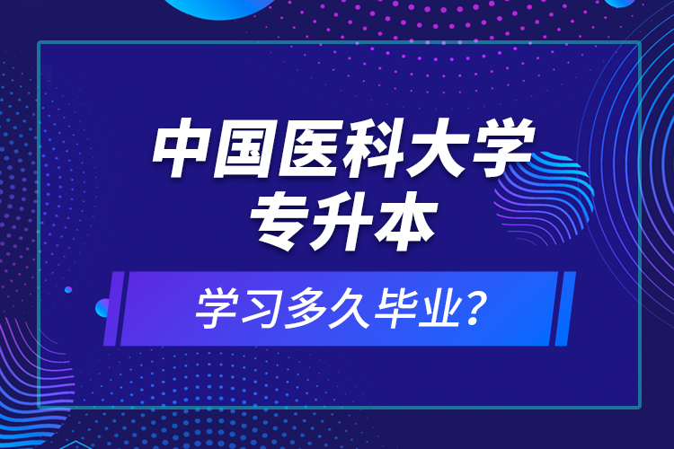 中國(guó)醫(yī)科大學(xué)專升本學(xué)習(xí)多久畢業(yè)？