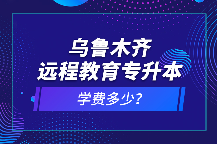 烏魯木齊遠程教育專升本學(xué)費多少？