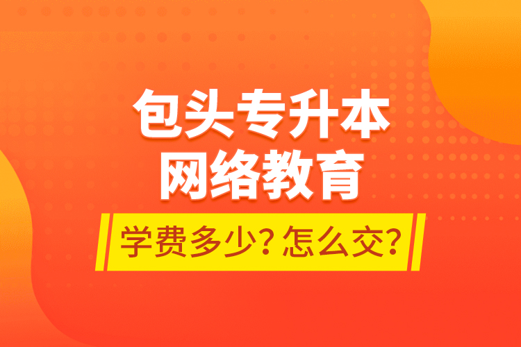 包頭專升本網(wǎng)絡(luò)教育學(xué)費(fèi)多少？怎么交？