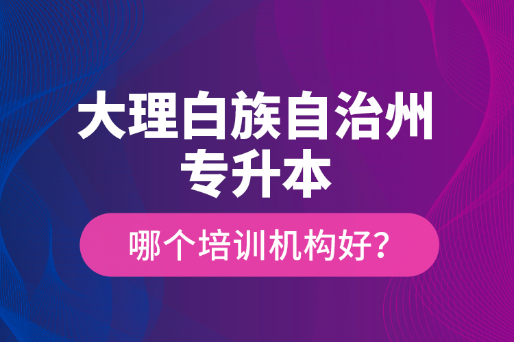 大理白族自治州專升本哪個培訓機構好？