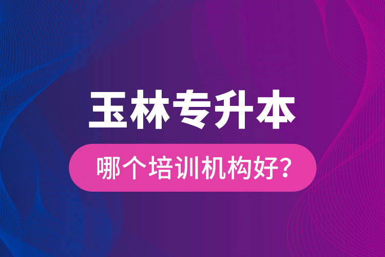 玉林專升本哪個培訓機構(gòu)好？