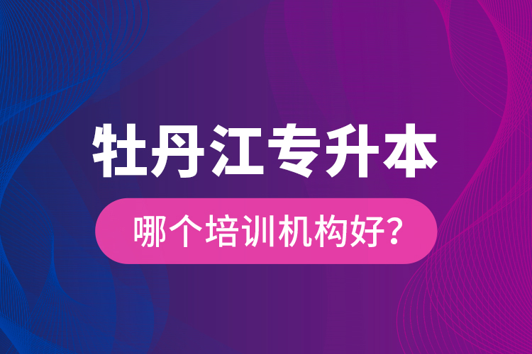 牡丹江專升本哪個(gè)培訓(xùn)機(jī)構(gòu)好？